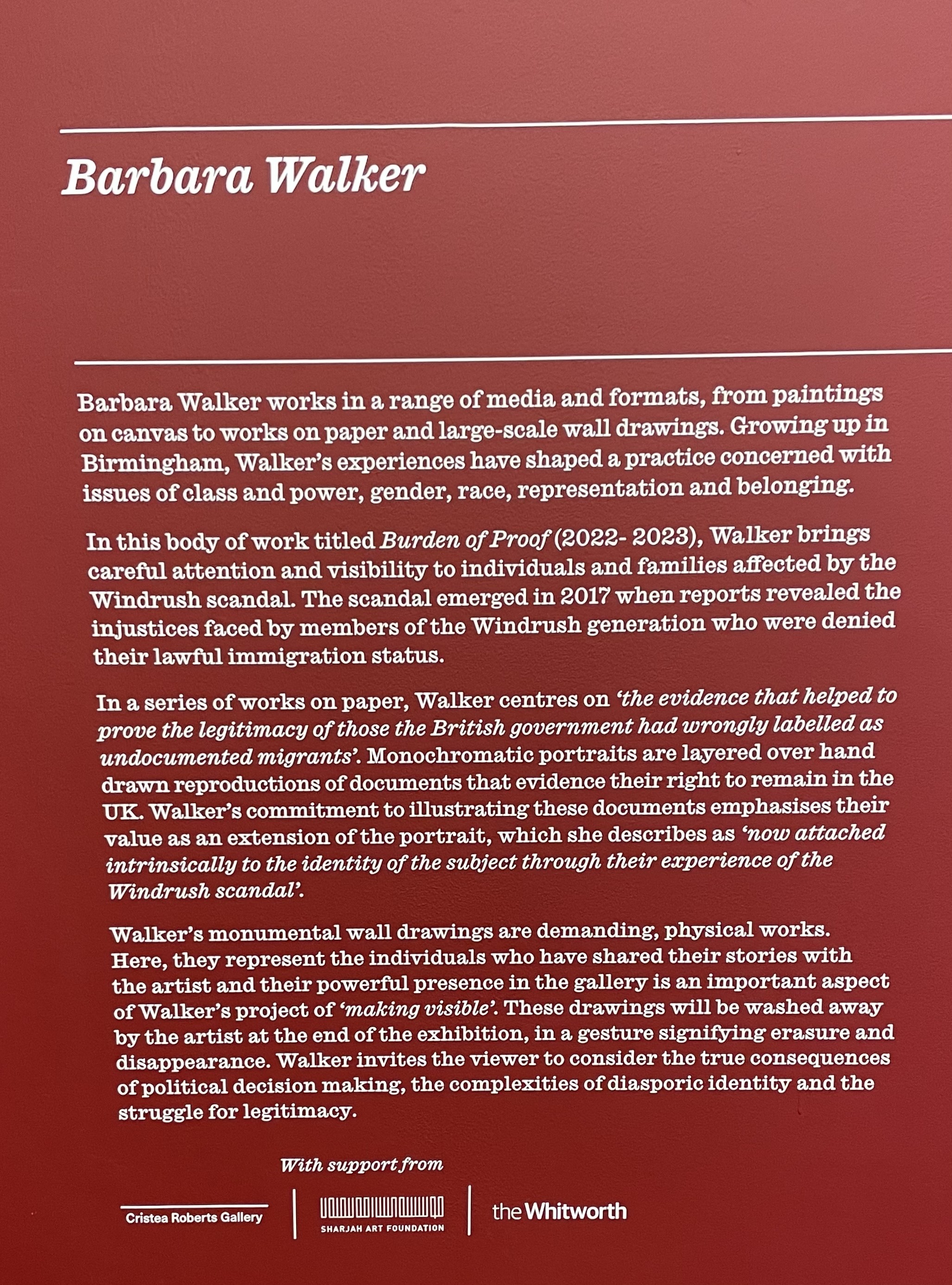 Text about the artist:Barbara WalkerBarbara Walker works in a range of media and formats, from paintings on canvas to works on paper and large-scale wall drawings. Growing up in Birmingham, Walker’s experiences have shaped a practice concerned with issues of class and power, gender, race, representation and belonging.In this body of work titled Burden of Proof (2022- 2023), Walker brings careful attention and visibility to individuals and families affected by the Windrush scandal.